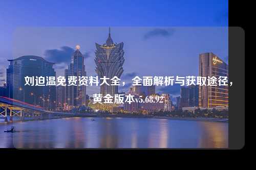 劉迫溫免費(fèi)資料大全，全面解析與獲取途徑，黃金版本v5.68.92