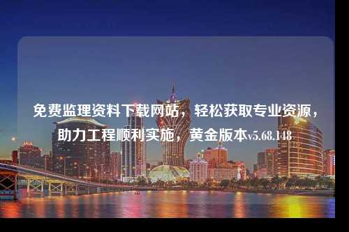 免費監(jiān)理資料下載網(wǎng)站，輕松獲取專業(yè)資源，助力工程順利實施，黃金版本v5.68.148