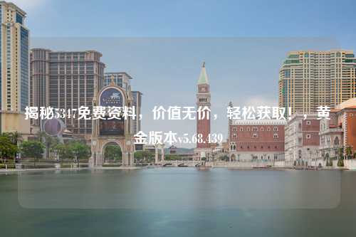 揭秘5347免費(fèi)資料，價(jià)值無價(jià)，輕松獲?。?，黃金版本v5.68.439