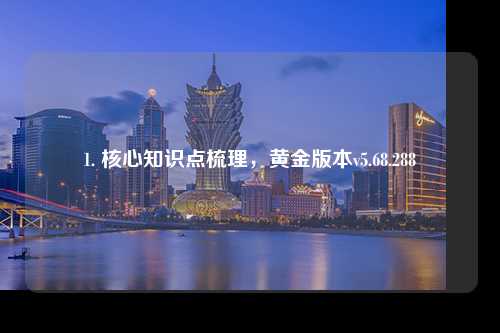 1. 核心知識(shí)點(diǎn)梳理，黃金版本v5.68.288