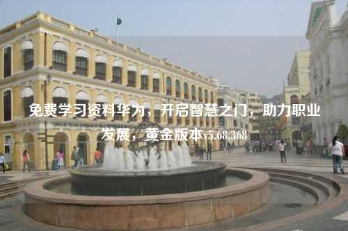 免費學(xué)習(xí)資料華為，開啟智慧之門，助力職業(yè)發(fā)展，黃金版本v5.68.368